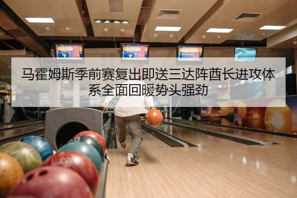 马霍姆斯季前赛复出即送三达阵酋长进攻体系全面回暖势头强劲